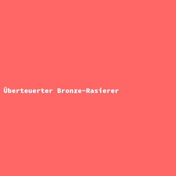 &Uuml;berteuerter Bronze-Rasierer